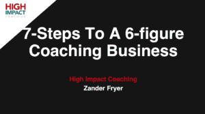 7-Steps to a 6-figure coaching business, High Impact Coaching, Zander Fryer